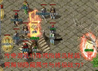 传奇游戏特殊戒指挑选秘籍:如何解锁隐藏属性与终极战力? 传奇游戏特殊戒指挑选秘籍:如何解锁隐藏属性与终极战力?
