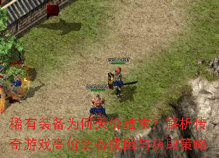 稀有装备为何天价难求?解析传奇游戏高价装备成因与获取策略 稀有装备为何天价难求?解析传奇游戏高价装备成因与获取策略