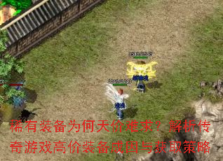 稀有装备为何天价难求?解析传奇游戏高价装备成因与获取策略 稀有装备为何天价难求?解析传奇游戏高价装备成因与获取策略