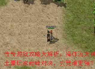 传奇游戏攻略大解析:操作流大神与土豪玩家巅峰对决,究竟谁更强? 传奇游戏攻略大解析:操作流大神与土豪玩家巅峰对决,究竟谁更强?