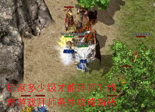 玩家多少级才能拜师?传奇游戏拜师条件攻略解析 玩家多少级才能拜师?传奇游戏拜师条件攻略解析