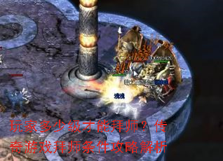 玩家多少级才能拜师?传奇游戏拜师条件攻略解析 玩家多少级才能拜师?传奇游戏拜师条件攻略解析