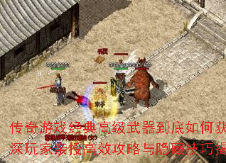 传奇游戏经典高级武器到底如何获取?资深玩家亲授高效攻略与隐藏技巧揭秘? 传奇游戏经典高级武器到底如何获取?资深玩家亲授高效攻略与隐藏技巧揭秘?