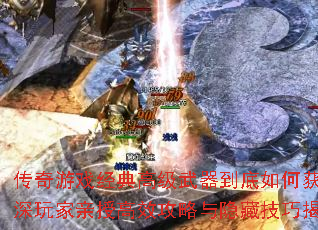 传奇游戏经典高级武器到底如何获取?资深玩家亲授高效攻略与隐藏技巧揭秘? 传奇游戏经典高级武器到底如何获取?资深玩家亲授高效攻略与隐藏技巧揭秘?