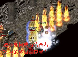 法师如何成为传奇游戏中的终极掌控者? 法师如何成为传奇游戏中的终极掌控者?