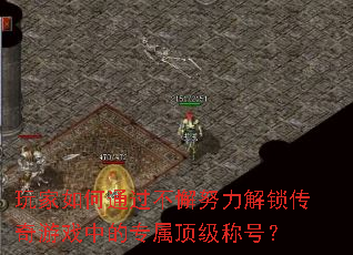 玩家如何通过不懈努力解锁传奇游戏中的专属顶级称号? 玩家如何通过不懈努力解锁传奇游戏中的专属顶级称号?