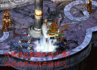 传奇游戏后期升级太慢?试试这些高效冲级技巧 传奇游戏后期升级太慢?试试这些高效冲级技巧