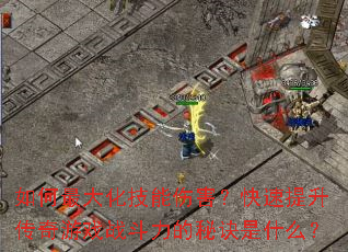 如何最大化技能伤害?快速提升传奇游戏战斗力的秘诀是什么? 如何最大化技能伤害?快速提升传奇游戏战斗力的秘诀是什么?