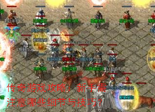 传奇游戏攻略:新手需注意哪些细节与技巧? 传奇游戏攻略:新手需注意哪些细节与技巧?