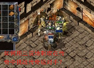 如何用三说地刺攻在传奇中挑战传奇级对手? 如何用三说地刺攻在传奇中挑战传奇级对手?