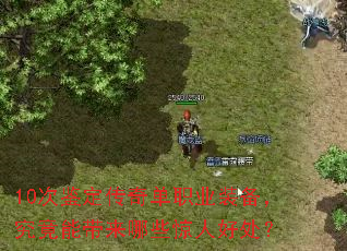 10次鉴定传奇单职业装备,究竟能带来哪些惊人好处? 10次鉴定传奇单职业装备,究竟能带来哪些惊人好处?