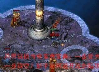 异界纵横传奇至尊宝典:一步登天还是一步踩空?新手如何避开致命陷阱? 异界纵横传奇至尊宝典:一步登天还是一步踩空?新手如何避开致命陷阱?