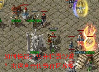 如何快速升级并称霸沙城?雷霆合击传奇首区攻略 如何快速升级并称霸沙城?雷霆合击传奇首区攻略