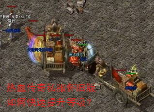 热血传奇私服怀旧版如何快速提升等级? 热血传奇私服怀旧版如何快速提升等级?