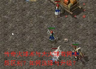 传奇火球术与大火球有何本质区别?如何选择与升级? 传奇火球术与大火球有何本质区别?如何选择与升级?