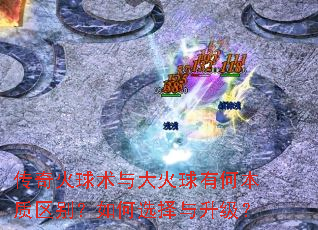 传奇火球术与大火球有何本质区别?如何选择与升级? 传奇火球术与大火球有何本质区别?如何选择与升级?