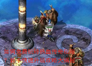 如何免费玩转热血传奇私服?新手快速升级攻略大揭秘 如何免费玩转热血传奇私服?新手快速升级攻略大揭秘