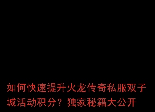 如何快速提升火龙传奇私服双子城活动积分?独家秘籍大公开 如何快速提升火龙传奇私服双子城活动积分?独家秘籍大公开