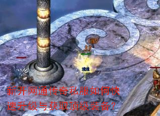 新开网通传奇私服如何快速升级与获取顶级装备? 新开网通传奇私服如何快速升级与获取顶级装备?