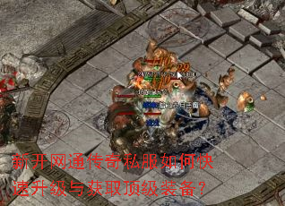 新开网通传奇私服如何快速升级与获取顶级装备? 新开网通传奇私服如何快速升级与获取顶级装备?