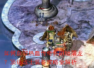 如何获取热血传奇怀旧版屠龙?顶级战士装备攻略全解析 如何获取热血传奇怀旧版屠龙?顶级战士装备攻略全解析