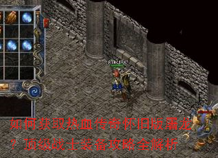 如何获取热血传奇怀旧版屠龙?顶级战士装备攻略全解析 如何获取热血传奇怀旧版屠龙?顶级战士装备攻略全解析