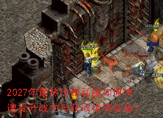 2027年最热传奇私服如何快速提升战力与获取稀有装备? 2027年最热传奇私服如何快速提升战力与获取稀有装备?