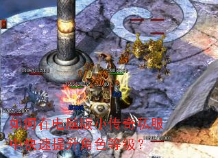 如何在电脑版小传奇私服中快速提升角色等级? 如何在电脑版小传奇私服中快速提升角色等级?