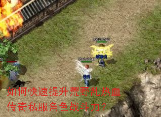 如何快速提升荒野乱热血传奇私服角色战斗力? 如何快速提升荒野乱热血传奇私服角色战斗力?