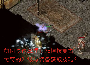 如何快速掌握1.76神技复古传奇的升级与装备获取技巧? 如何快速掌握1.76神技复古传奇的升级与装备获取技巧?