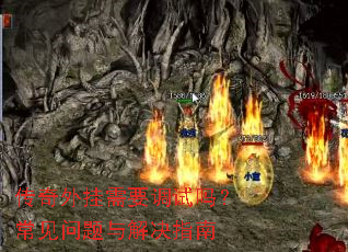 传奇外挂需要调试吗?常见问题与解决指南 传奇外挂需要调试吗?常见问题与解决指南