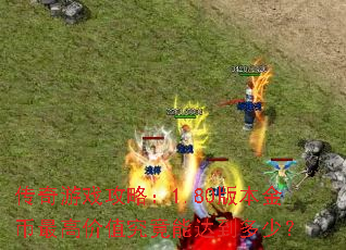 传奇游戏攻略:1.80版本金币最高价值究竟能达到多少? 传奇游戏攻略:1.80版本金币最高价值究竟能达到多少?