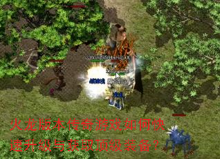 火龙版本传奇游戏如何快速升级与获取顶级装备? 火龙版本传奇游戏如何快速升级与获取顶级装备?