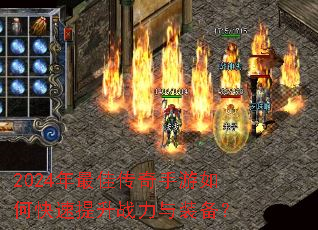 2024年最佳传奇手游如何快速提升战力与装备? 2024年最佳传奇手游如何快速提升战力与装备?