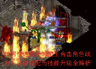 如何快速提升80星王合击角色战力?装备搭配与技能升级全解析 如何快速提升80星王合击角色战力?装备搭配与技能升级全解析