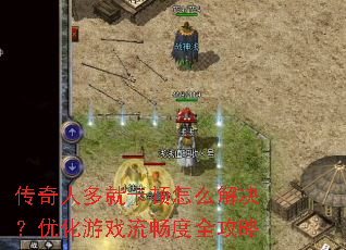 传奇人多就卡顿怎么解决?优化游戏流畅度全攻略 传奇人多就卡顿怎么解决?优化游戏流畅度全攻略