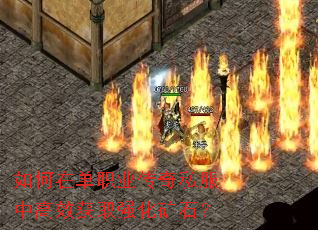 如何在单职业传奇私服中高效获取强化矿石? 如何在单职业传奇私服中高效获取强化矿石?
