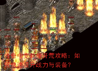 传奇中变新服开荒攻略:如何快速提升战力与装备? 传奇中变新服开荒攻略:如何快速提升战力与装备?