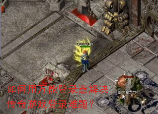 如何用万能登录器解决传奇游戏登录难题? 如何用万能登录器解决传奇游戏登录难题?