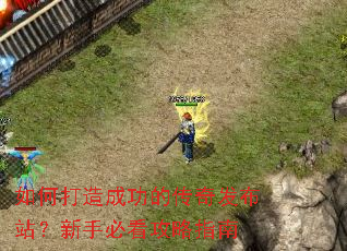 如何打造成功的传奇发布站?新手必看攻略指南 如何打造成功的传奇发布站?新手必看攻略指南