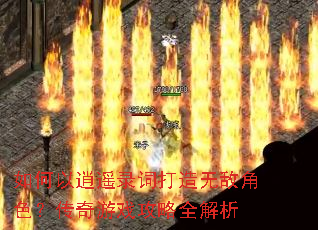 如何以逍遥录词打造无敌角色?传奇游戏攻略全解析 如何以逍遥录词打造无敌角色?传奇游戏攻略全解析
