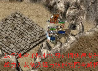 绿色冰雪单职业传奇如何快速提升战力?装备选择与技能搭配全解析 绿色冰雪单职业传奇如何快速提升战力?装备选择与技能搭配全解析