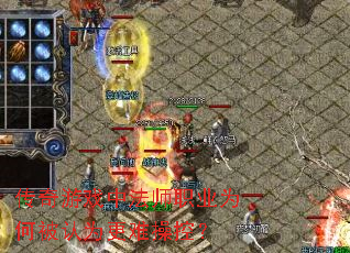 传奇游戏中法师职业为何被认为更难操控? 传奇游戏中法师职业为何被认为更难操控?